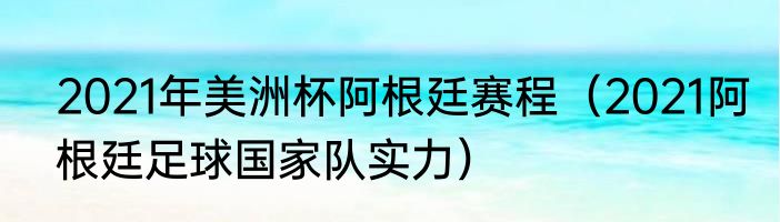 2021年美洲杯阿根廷赛程（2021阿根廷足球国家队实力）
