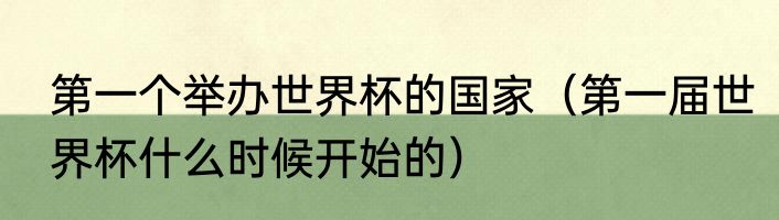 第一个举办世界杯的国家(第一届世界杯什么时候开始的)