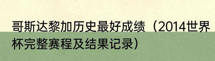 哥斯达黎加历史最好成绩（2014世界杯完整赛程及结果记录）