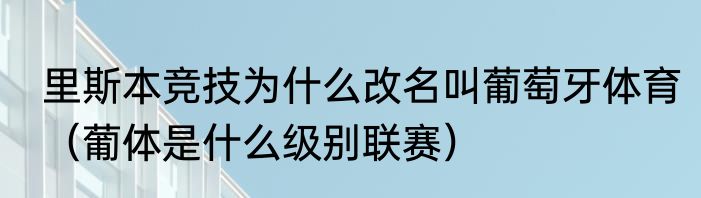 里斯本竞技为什么改名叫葡萄牙体育（葡体是什么级别联赛）