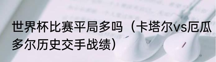 世界杯比赛平局多吗（卡塔尔vs厄瓜多尔历史交手战绩）