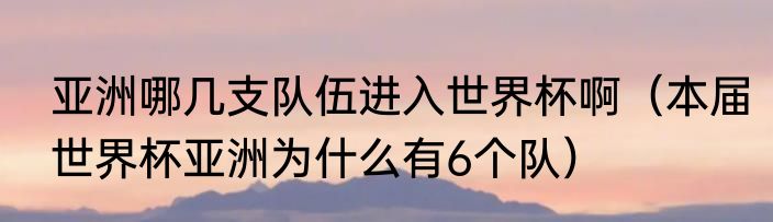 亚洲哪几支队伍进入世界杯啊（本届世界杯亚洲为什么有6个队）