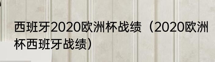 西班牙2020欧洲杯战绩（2020欧洲杯西班牙战绩）