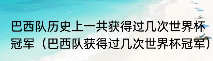 巴西队历史上一共获得过几次世界杯冠军（巴西队获得过几次世界杯冠军）
