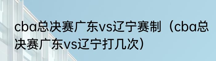 cba总决赛广东vs辽宁赛制（cba总决赛广东vs辽宁打几次）
