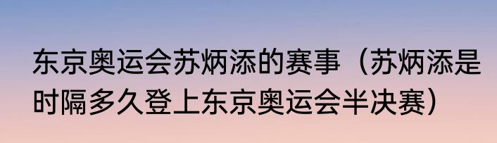 东京奥运会苏炳添的赛事（苏炳添是时隔多久登上东京奥运会半决赛）