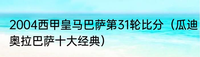 2004西甲皇马巴萨第31轮比分（瓜迪奥拉巴萨十大经典）