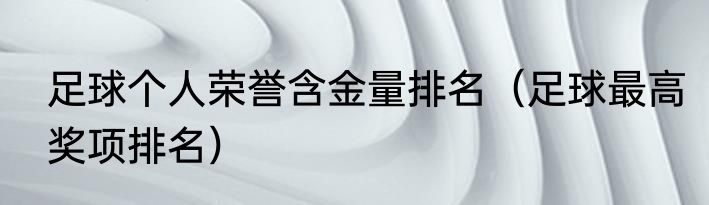足球个人荣誉含金量排名（足球最高奖项排名）