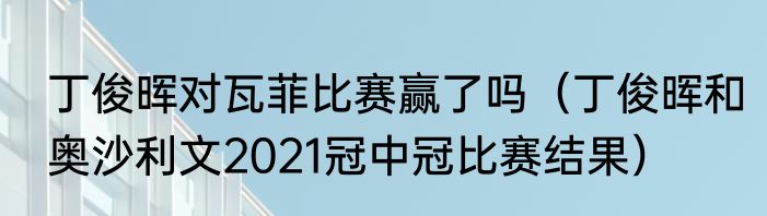 丁俊晖对瓦菲比赛赢了吗（丁俊晖和奥沙利文2021冠中冠比赛结果）