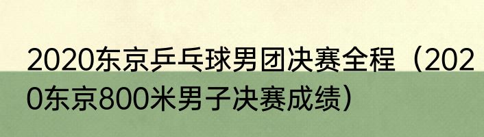 2020东京乒乓球男团决赛全程（2020东京800米男子决赛成绩）