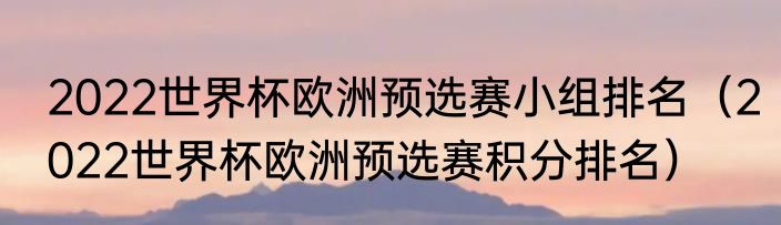 2022世界杯欧洲预选赛小组排名（2022世界杯欧洲预选赛积分排名）