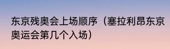 东京残奥会上场顺序（塞拉利昂东京奥运会第几个入场）