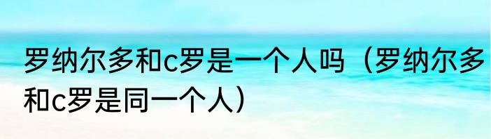 罗纳尔多和c罗是一个人吗（罗纳尔多和c罗是同一个人）