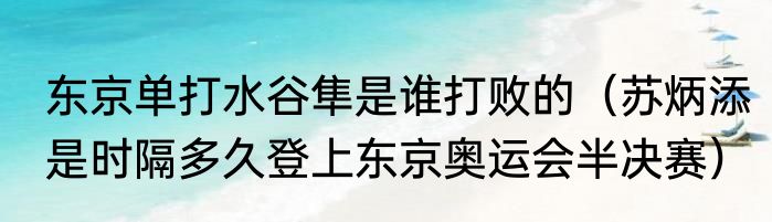 东京单打水谷隼是谁打败的（苏炳添是时隔多久登上东京奥运会半决赛）