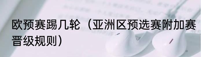 欧预赛踢几轮（亚洲区预选赛附加赛晋级规则）