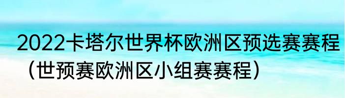 2022卡塔尔世界杯欧洲区预选赛赛程（世预赛欧洲区小组赛赛程）