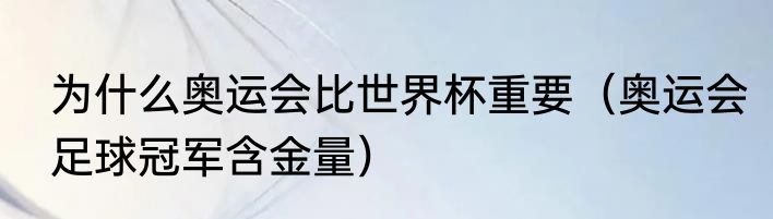 为什么奥运会比世界杯重要（奥运会足球冠军含金量）