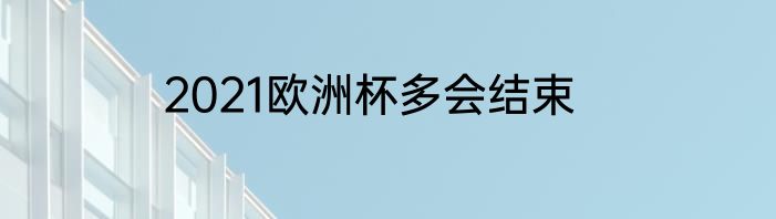 2021欧洲杯多会结束
