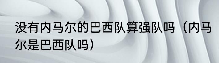 没有内马尔的巴西队算强队吗（内马尔是巴西队吗）