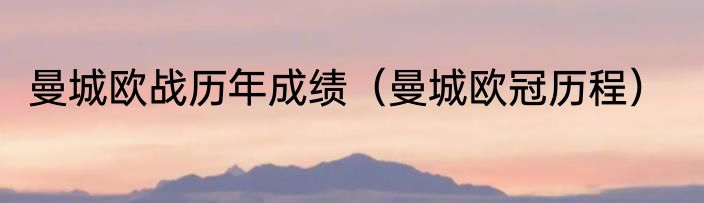 曼城欧战历年成绩（曼城欧冠历程）