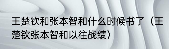 王楚钦和张本智和什么时候书了（王楚钦张本智和以往战绩）