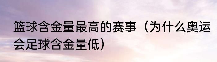 篮球含金量最高的赛事（为什么奥运会足球含金量低）