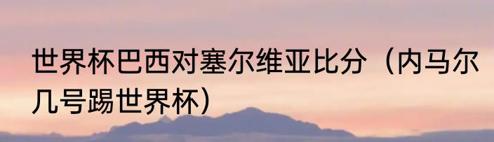 世界杯巴西对塞尔维亚比分（内马尔几号踢世界杯）