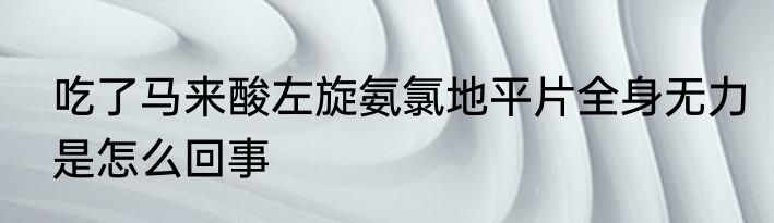 吃了马来酸左旋氨氯地平片全身无力是怎么回事