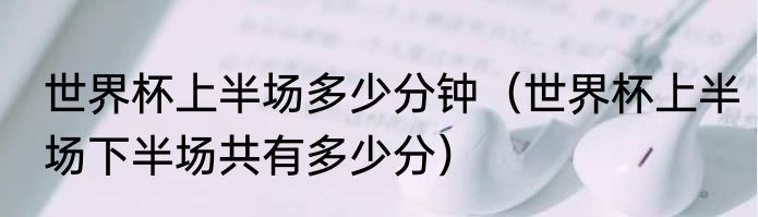 世界杯上半场多少分钟（世界杯上半场下半场共有多少分）