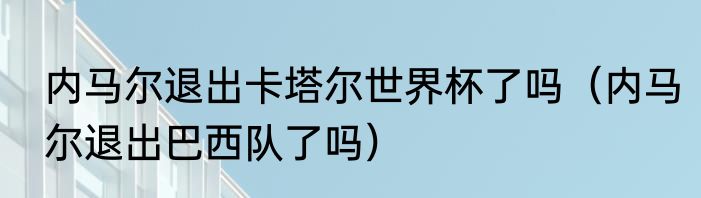 内马尔退出卡塔尔世界杯了吗（内马尔退出巴西队了吗）