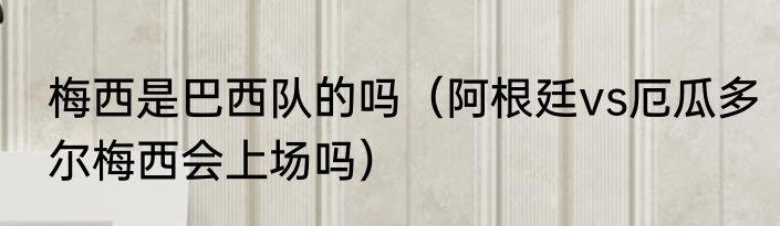 梅西是巴西队的吗（阿根廷vs厄瓜多尔梅西会上场吗）