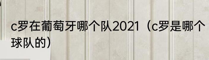 c罗在葡萄牙哪个队2021（c罗是哪个球队的）