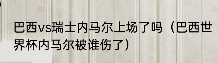 巴西vs瑞士内马尔上场了吗（巴西世界杯内马尔被谁伤了）