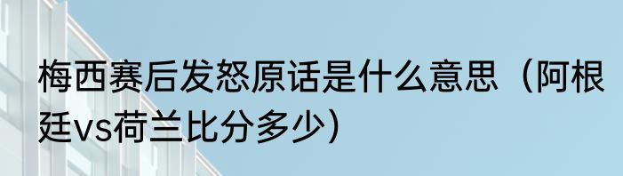 梅西赛后发怒原话是什么意思（阿根廷vs荷兰比分多少）