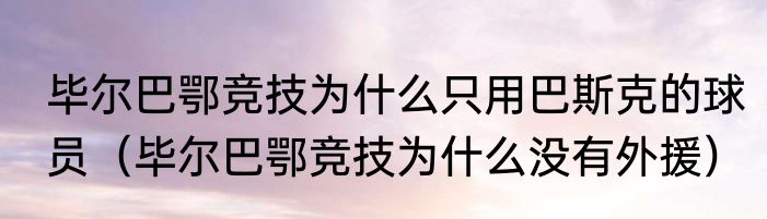 毕尔巴鄂竞技为什么只用巴斯克的球员（毕尔巴鄂竞技为什么没有外援）