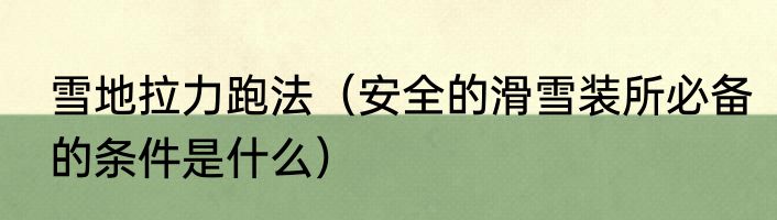 雪地拉力跑法（安全的滑雪装所必备的条件是什么）