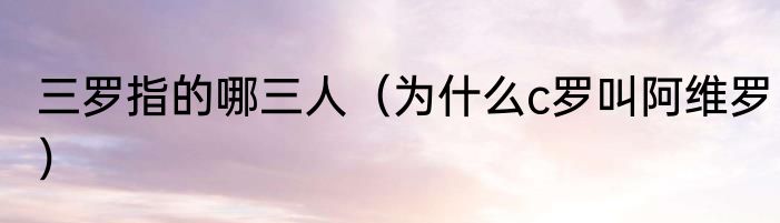 三罗指的哪三人（为什么c罗叫阿维罗）