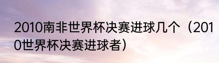 2010南非世界杯决赛进球几个（2010世界杯决赛进球者）