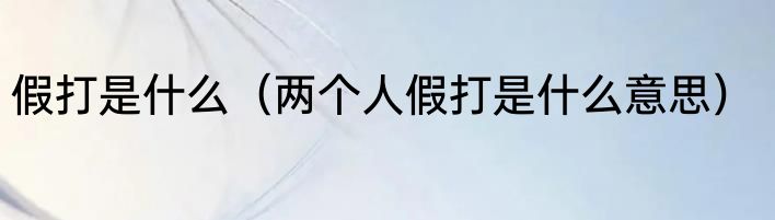 假打是什么（两个人假打是什么意思）