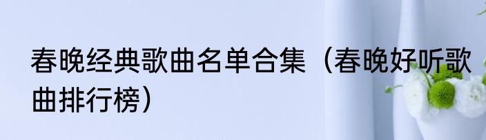 春晚经典歌曲名单合集（春晚好听歌曲排行榜）