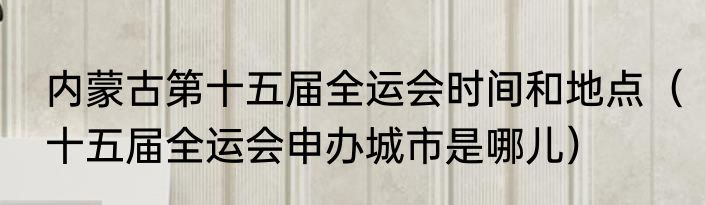 内蒙古第十五届全运会时间和地点（十五届全运会申办城市是哪儿）