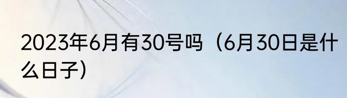 2023年6月有30号吗（6月30日是什么日子）