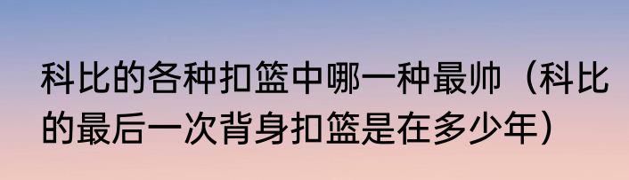 科比的各种扣篮中哪一种最帅（科比的最后一次背身扣篮是在多少年）