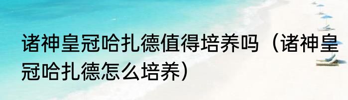 诸神皇冠哈扎德值得培养吗（诸神皇冠哈扎德怎么培养）
