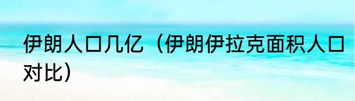 伊朗人口几亿（伊朗伊拉克面积人口对比）