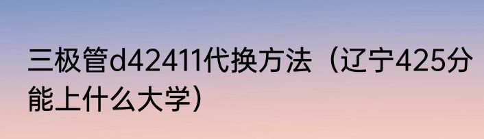 三极管d42411代换方法（辽宁425分能上什么大学）