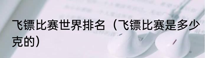 飞镖比赛世界排名（飞镖比赛是多少克的）