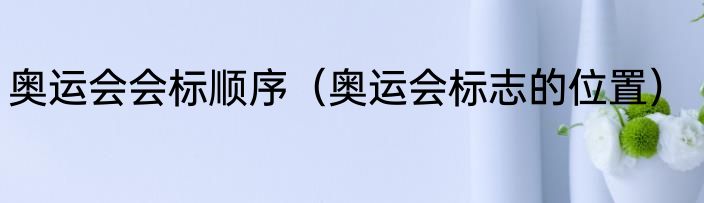 奥运会会标顺序（奥运会标志的位置）