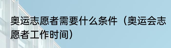 奥运志愿者需要什么条件（奥运会志愿者工作时间）