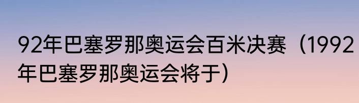 92年巴塞罗那奥运会百米决赛（1992年巴塞罗那奥运会将于）